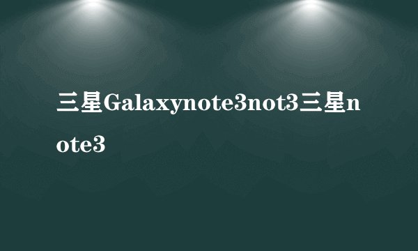 三星Galaxynote3not3三星note3