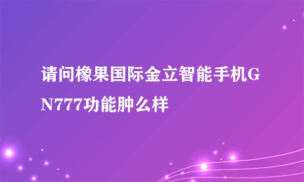 请问橡果国际金立智能手机GN777功能肿么样