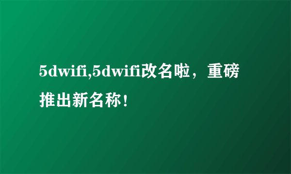 5dwifi,5dwifi改名啦，重磅推出新名称！