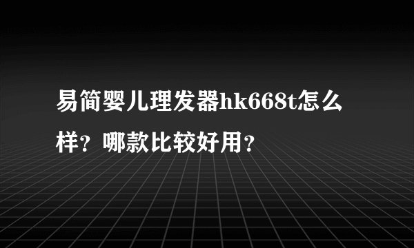 易简婴儿理发器hk668t怎么样?哪款比较好用?