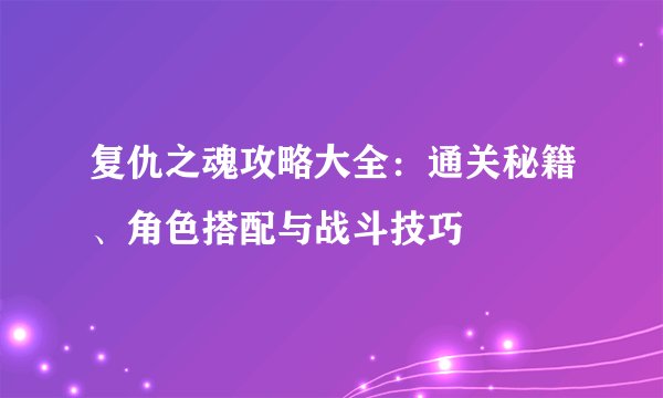 复仇之魂攻略大全：通关秘籍、角色搭配与战斗技巧