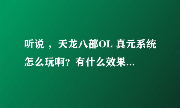 听说 ，天龙八部OL 真元系统怎么玩啊？有什么效果，好玩么？