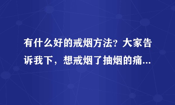 有什么好的戒烟方法？大家告诉我下，想戒烟了抽烟的痛苦不想再体验了