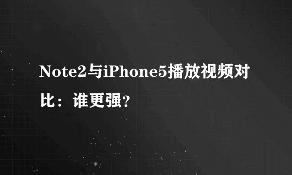 Note2与iPhone5播放视频对比：谁更强？