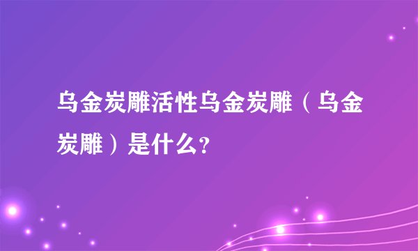 乌金炭雕活性乌金炭雕(乌金炭雕)是什么?