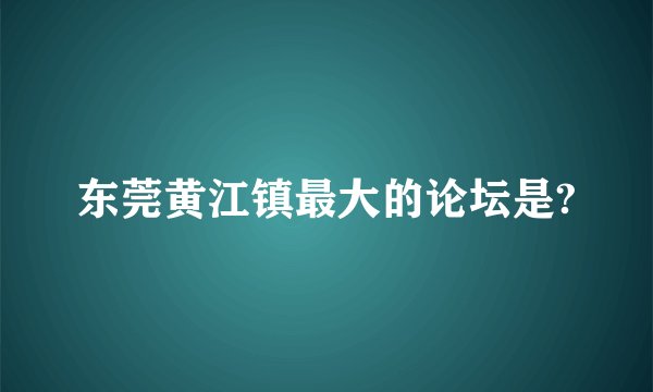 东莞黄江镇最大的论坛是?