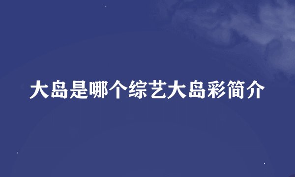 大岛是哪个综艺大岛彩简介
