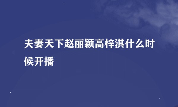 夫妻天下赵丽颖高梓淇什么时候开播