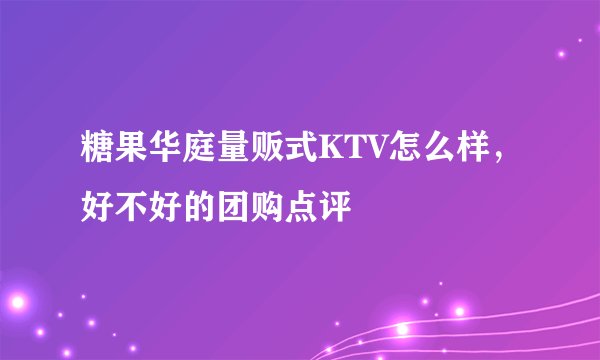糖果华庭量贩式KTV怎么样,好不好的团购点评