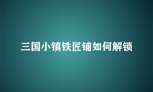 三国小镇铁匠铺如何解锁