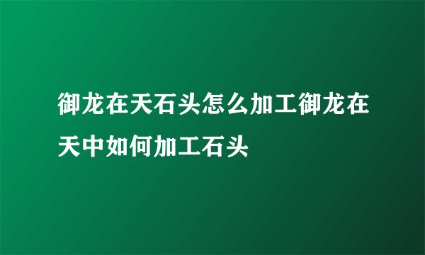 御龙在天石头怎么加工御龙在天中如何加工石头