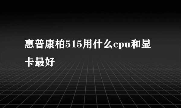惠普康柏515用什么cpu和显卡最好