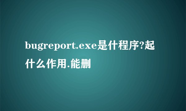 bugreport.exe是什程序?起什么作用.能删