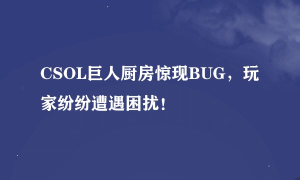 CSOL巨人厨房惊现BUG，玩家纷纷遭遇困扰！