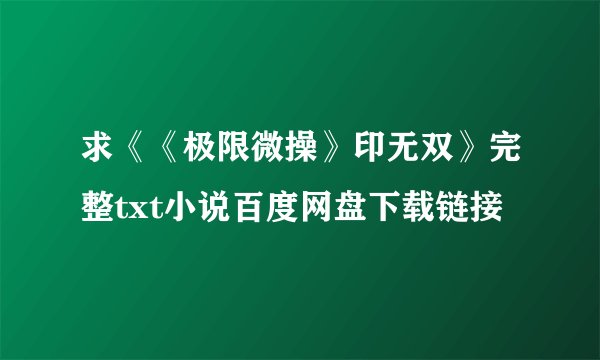 求《《极限微操》印无双》完整txt小说百度网盘下载链接