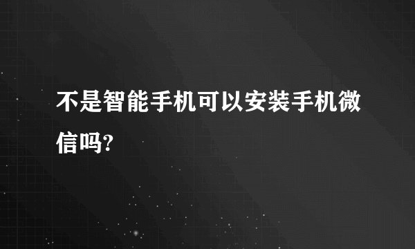 不是智能手机可以安装手机微信吗?