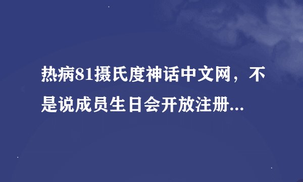 热病81摄氏度神话中文网，不是说成员生日会开放注册嘛，为什么今天还没有开放，那位亲知道