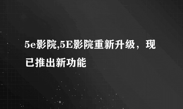 5e影院,5E影院重新升级,现已推出新功能