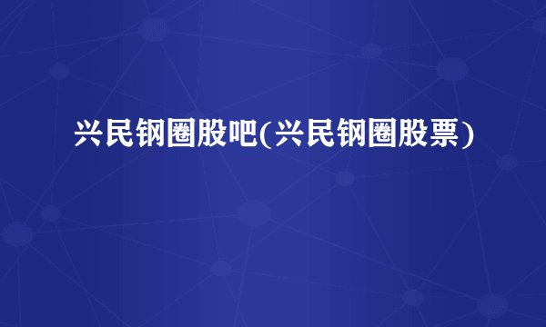 兴民钢圈股吧(兴民钢圈股票)