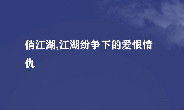 俏江湖,江湖纷争下的爱恨情仇