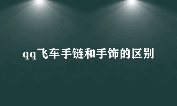 qq飞车手链和手饰的区别