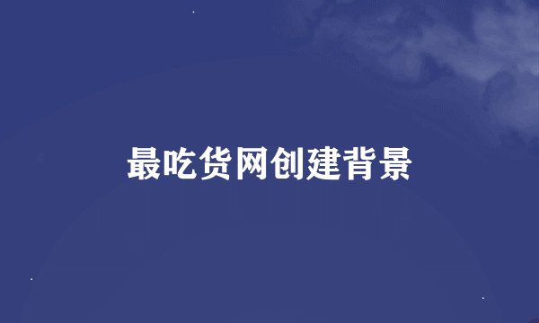 最吃货网创建背景
