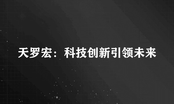 天罗宏:科技创新引领未来