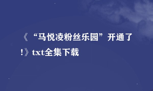 《“马悦凌粉丝乐园”开通了!》txt全集下载