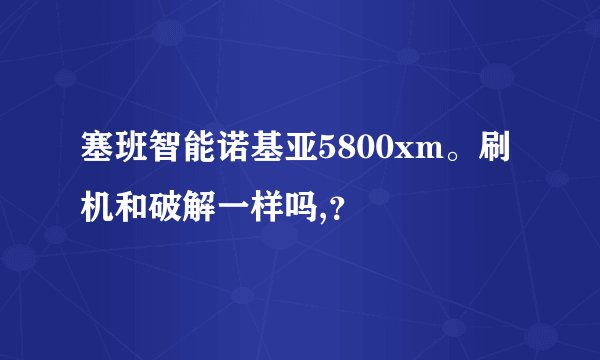 塞班智能诺基亚5800xm。刷机和破解一样吗,？