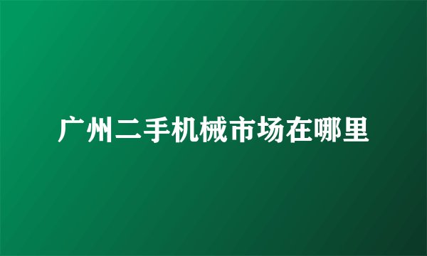 广州二手机械市场在哪里