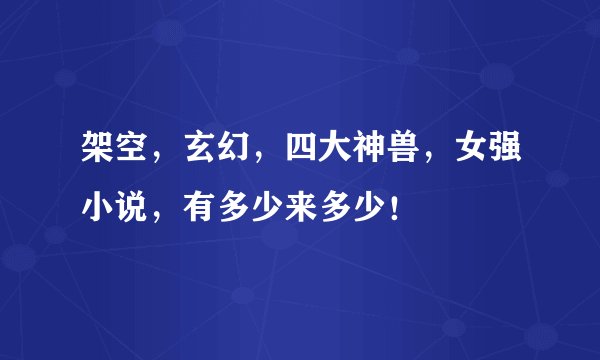 架空，玄幻，四大神兽，女强小说，有多少来多少！