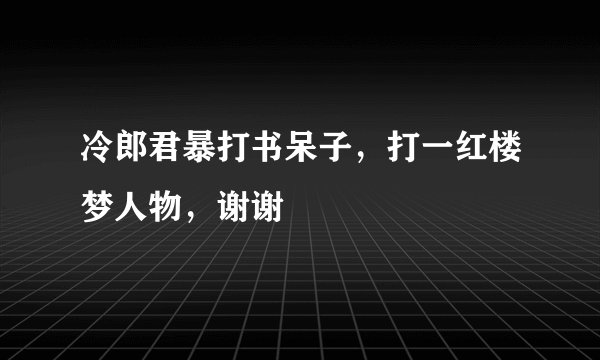 冷郎君暴打书呆子，打一红楼梦人物，谢谢