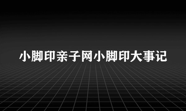 小脚印亲子网小脚印大事记
