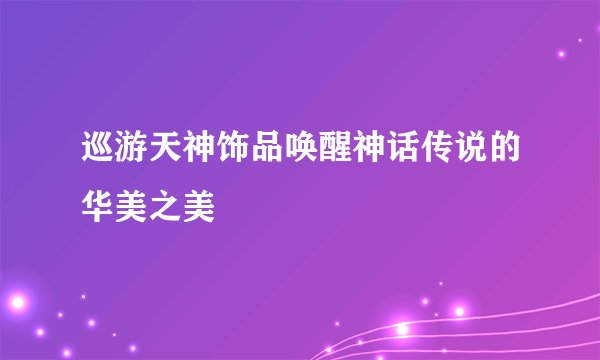 巡游天神饰品唤醒神话传说的华美之美