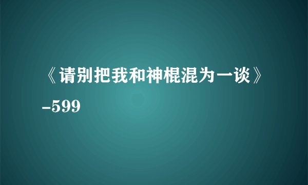 《请别把我和神棍混为一谈》-599