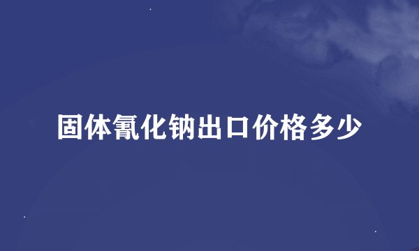 固体氰化钠出口价格多少