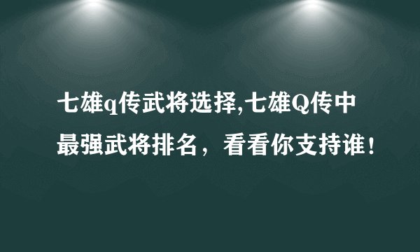 七雄q传武将选择,七雄Q传中最强武将排名,看看你支持谁!