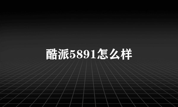 酷派5891怎么样
