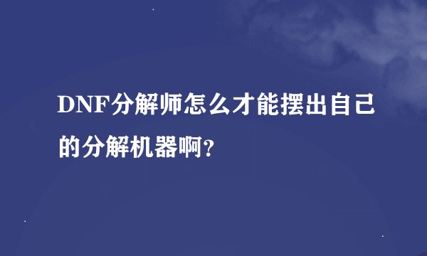 DNF分解师怎么才能摆出自己的分解机器啊？