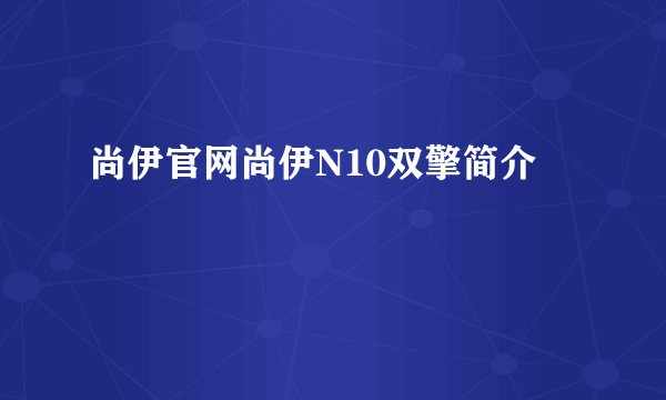 尚伊官网尚伊N10双擎简介
