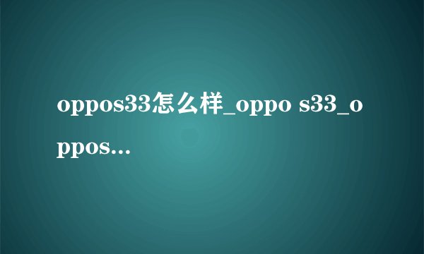 oppos33怎么样_oppo s33_oppos33固件下载