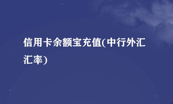 信用卡余额宝充值(中行外汇汇率)