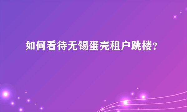 如何看待无锡蛋壳租户跳楼？