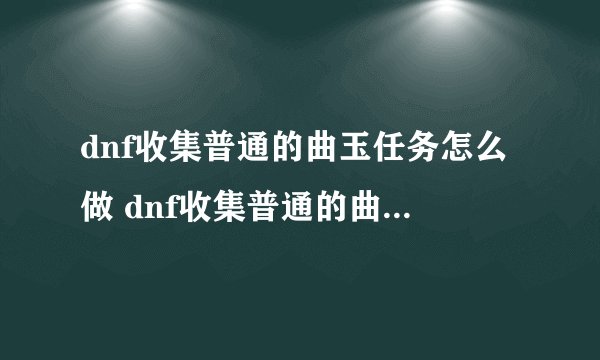 dnf收集普通的曲玉任务怎么做 dnf收集普通的曲玉任务完成攻略_DNF手游