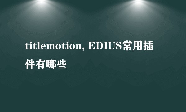 titlemotion, EDIUS常用插件有哪些