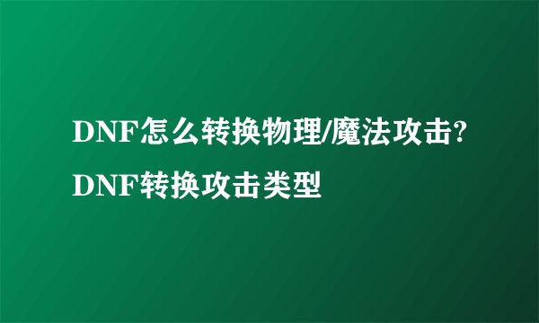 DNF怎么转换物理/魔法攻击?DNF转换攻击类型