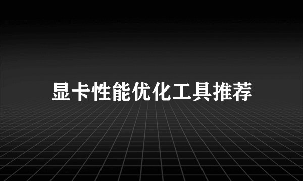 显卡性能优化工具推荐