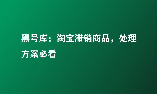 黑号库：淘宝滞销商品，处理方案必看