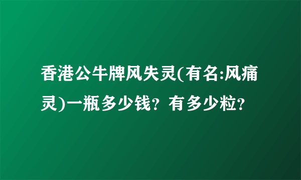 香港公牛牌风失灵(有名:风痛灵)一瓶多少钱？有多少粒？