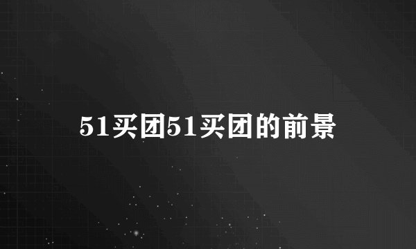 51买团51买团的前景